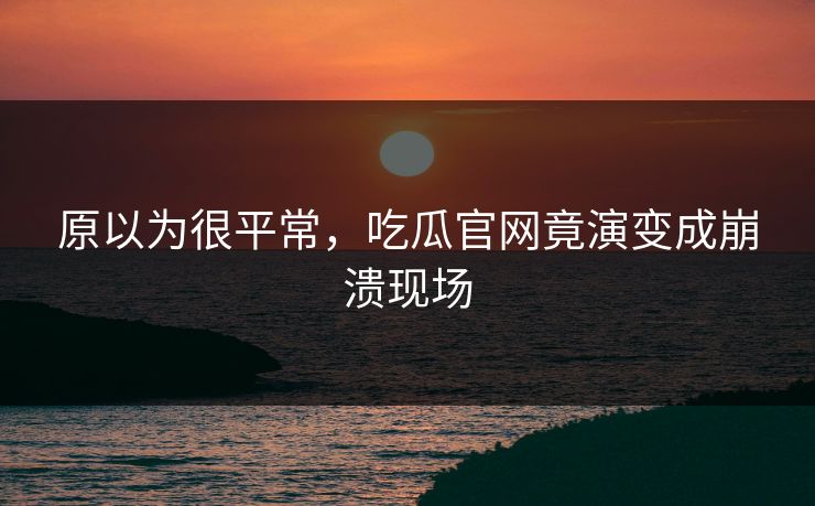 原以为很平常，吃瓜官网竟演变成崩溃现场