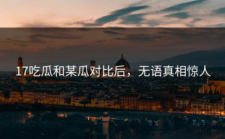 17吃瓜和某瓜对比后，无语真相惊人