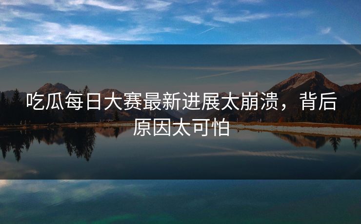 吃瓜每日大赛最新进展太崩溃，背后原因太可怕