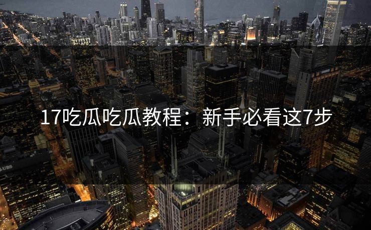 17吃瓜吃瓜教程：新手必看这7步
