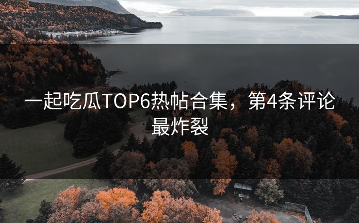 一起吃瓜TOP6热帖合集，第4条评论最炸裂