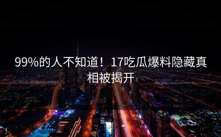 99%的人不知道！17吃瓜爆料隐藏真相被揭开