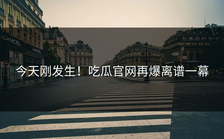 今天刚发生！吃瓜官网再爆离谱一幕
