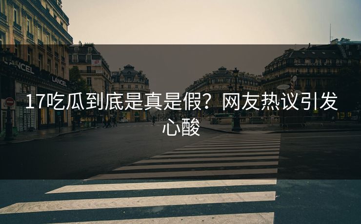 17吃瓜到底是真是假？网友热议引发心酸