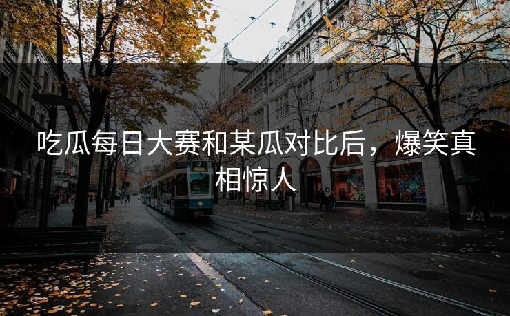 吃瓜每日大赛和某瓜对比后，爆笑真相惊人