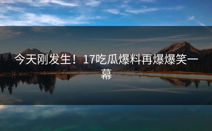 今天刚发生！17吃瓜爆料再爆爆笑一幕