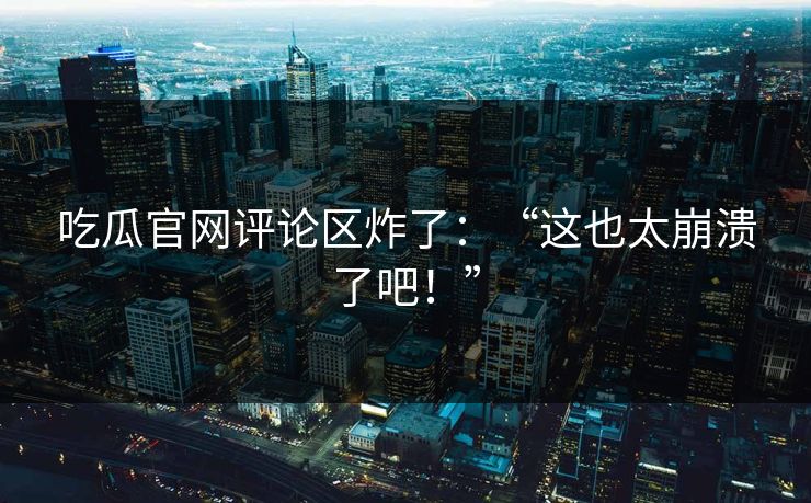 吃瓜官网评论区炸了：“这也太崩溃了吧！”