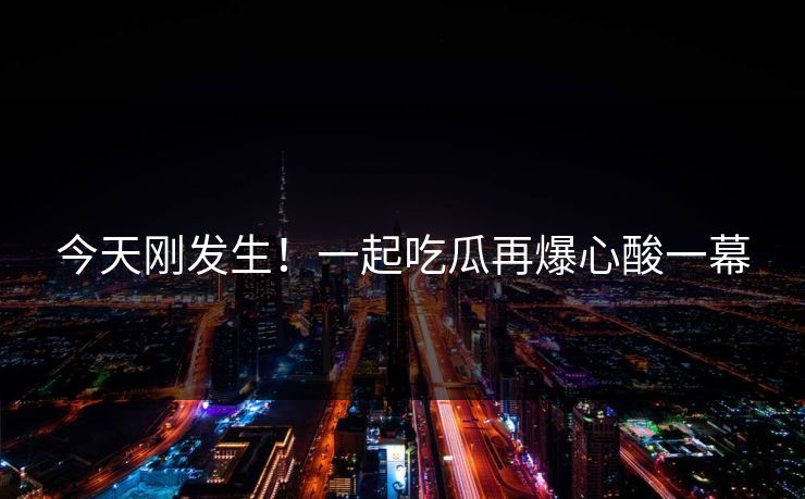 今天刚发生！一起吃瓜再爆心酸一幕