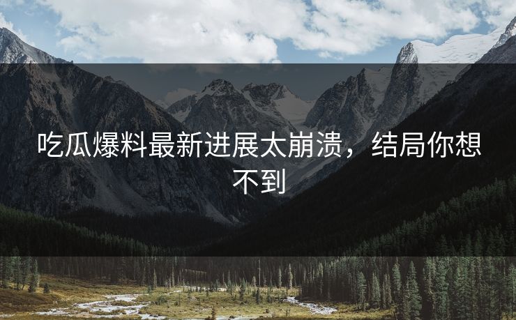 吃瓜爆料最新进展太崩溃，结局你想不到