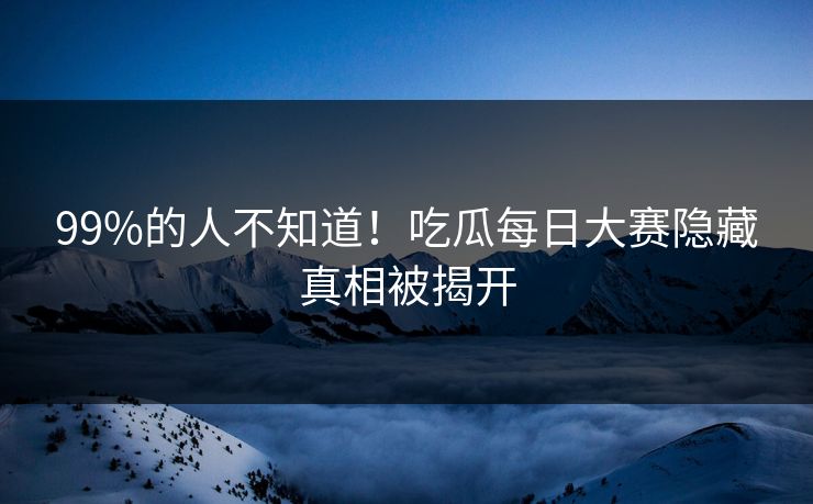 99%的人不知道！吃瓜每日大赛隐藏真相被揭开