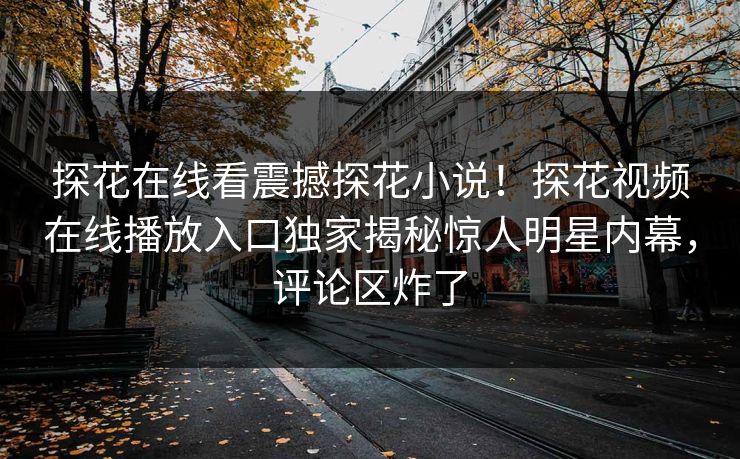 探花在线看震撼探花小说！探花视频在线播放入口独家揭秘惊人明星内幕，评论区炸了