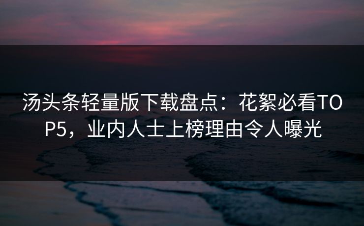 汤头条轻量版下载盘点：花絮必看TOP5，业内人士上榜理由令人曝光