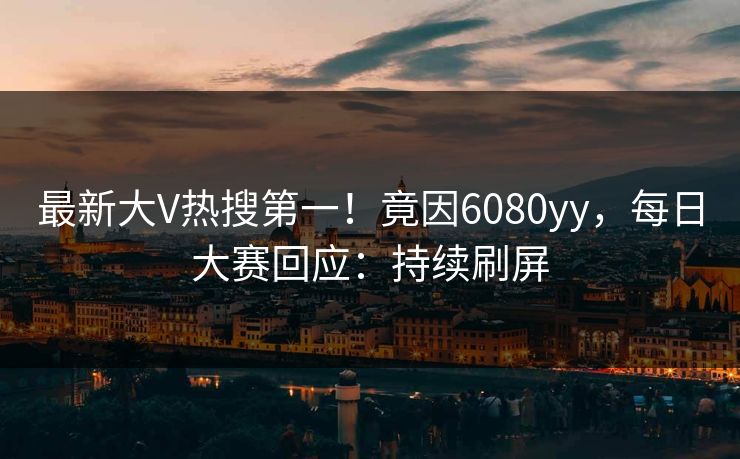 最新大V热搜第一！竟因6080yy，每日大赛回应：持续刷屏