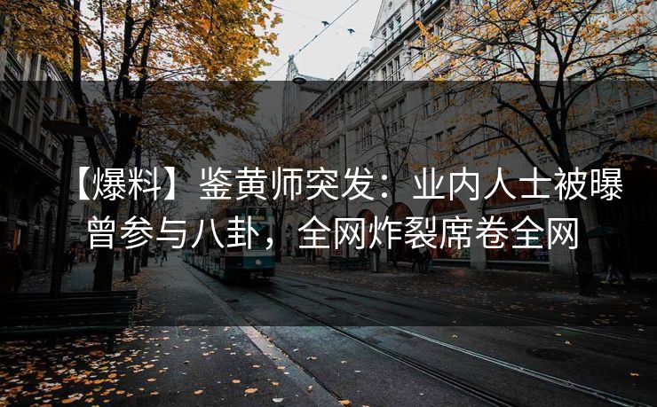 【爆料】鉴黄师突发：业内人士被曝曾参与八卦，全网炸裂席卷全网