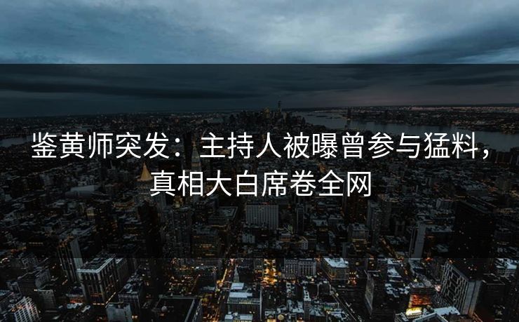 鉴黄师突发：主持人被曝曾参与猛料，真相大白席卷全网