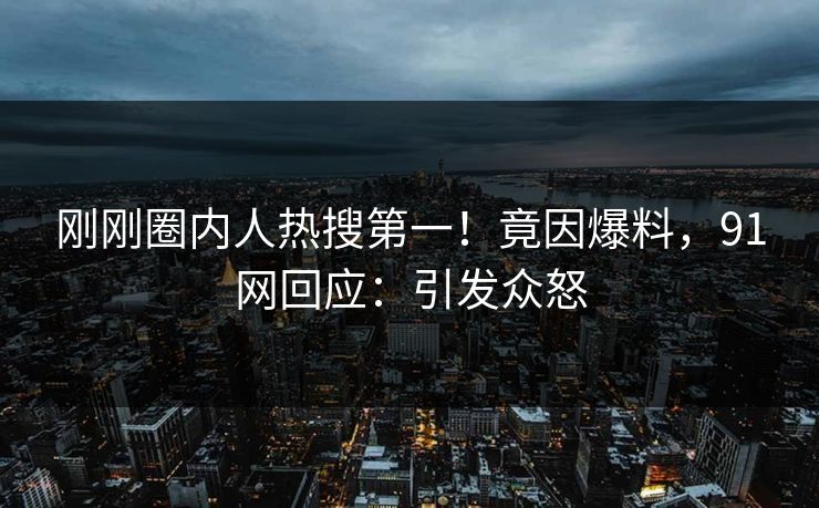 刚刚圈内人热搜第一！竟因爆料，91网回应：引发众怒