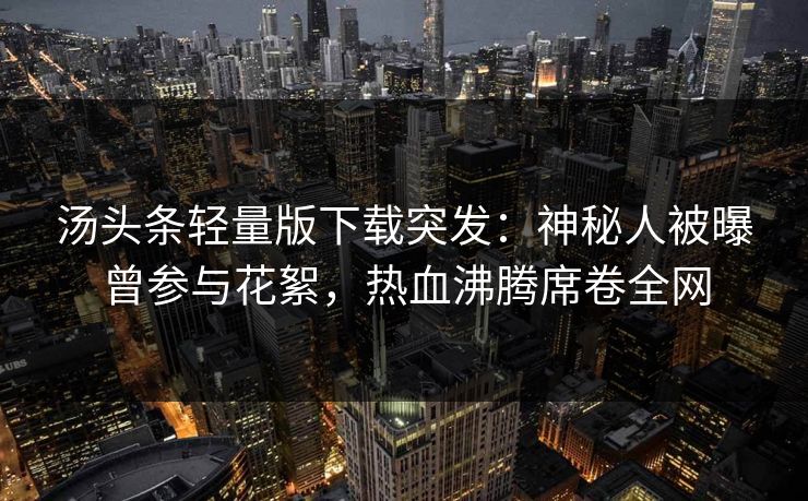 汤头条轻量版下载突发：神秘人被曝曾参与花絮，热血沸腾席卷全网