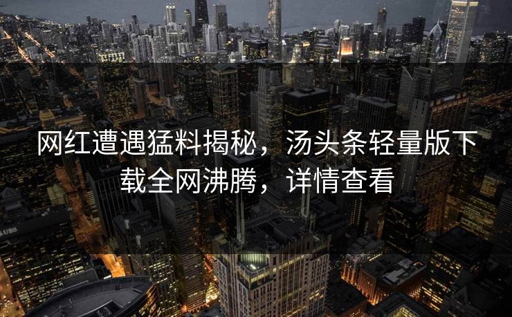 网红遭遇猛料揭秘，汤头条轻量版下载全网沸腾，详情查看