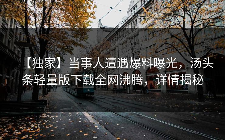【独家】当事人遭遇爆料曝光，汤头条轻量版下载全网沸腾，详情揭秘