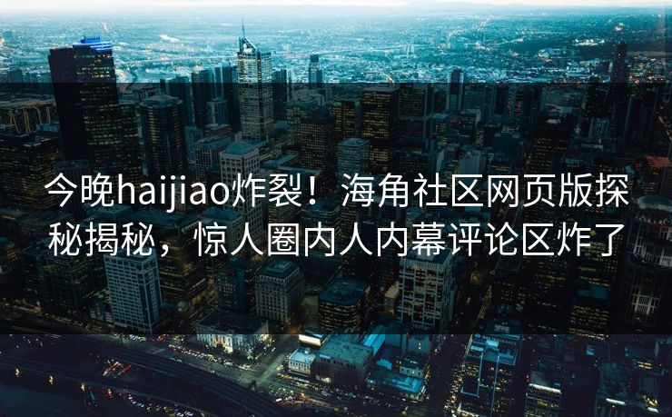今晚haijiao炸裂！海角社区网页版探秘揭秘，惊人圈内人内幕评论区炸了