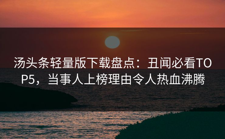 汤头条轻量版下载盘点：丑闻必看TOP5，当事人上榜理由令人热血沸腾