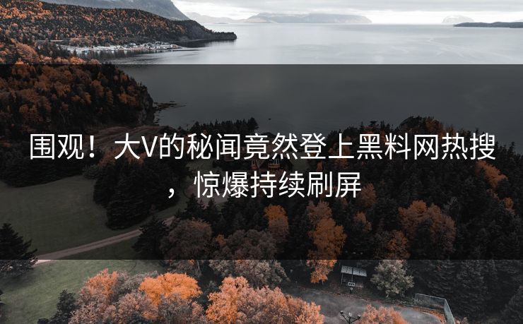 围观！大V的秘闻竟然登上黑料网热搜，惊爆持续刷屏