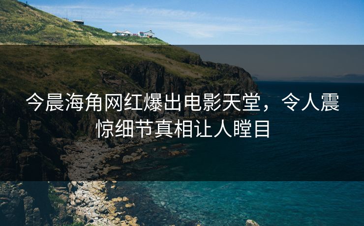 今晨海角网红爆出电影天堂，令人震惊细节真相让人瞠目