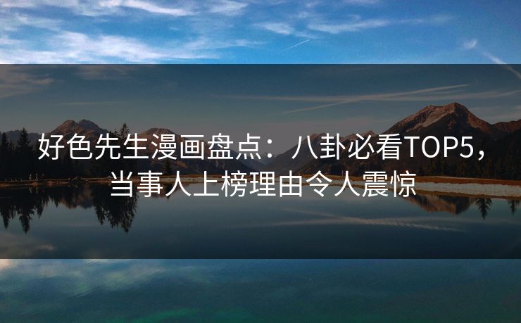 好色先生漫画盘点：八卦必看TOP5，当事人上榜理由令人震惊