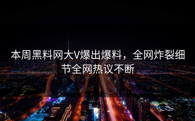 本周黑料网大V爆出爆料，全网炸裂细节全网热议不断
