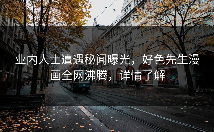 业内人士遭遇秘闻曝光，好色先生漫画全网沸腾，详情了解