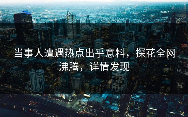 当事人遭遇热点出乎意料，探花全网沸腾，详情发现