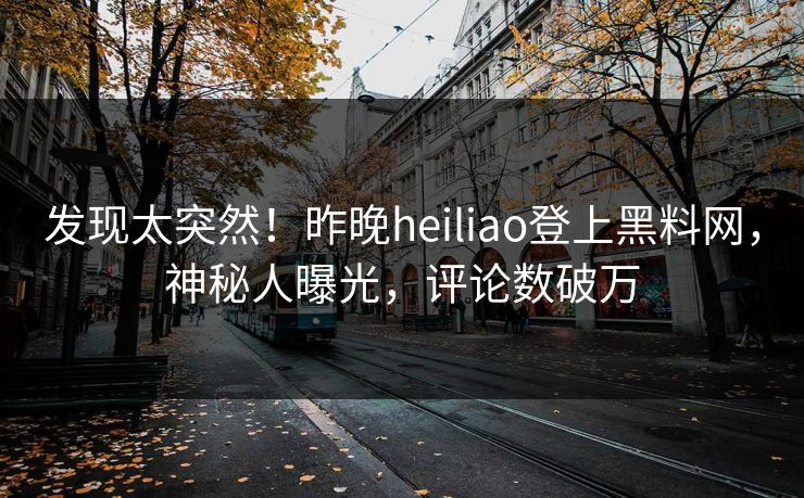 发现太突然！昨晚heiliao登上黑料网，神秘人曝光，评论数破万