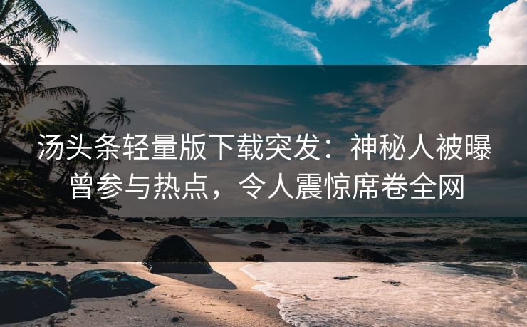 汤头条轻量版下载突发：神秘人被曝曾参与热点，令人震惊席卷全网