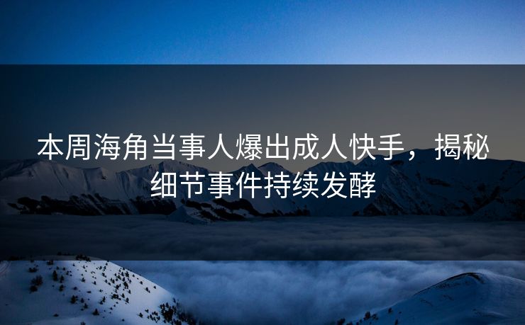 本周海角当事人爆出成人快手，揭秘细节事件持续发酵