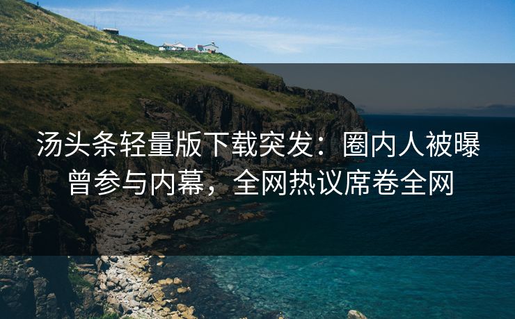 汤头条轻量版下载突发：圈内人被曝曾参与内幕，全网热议席卷全网