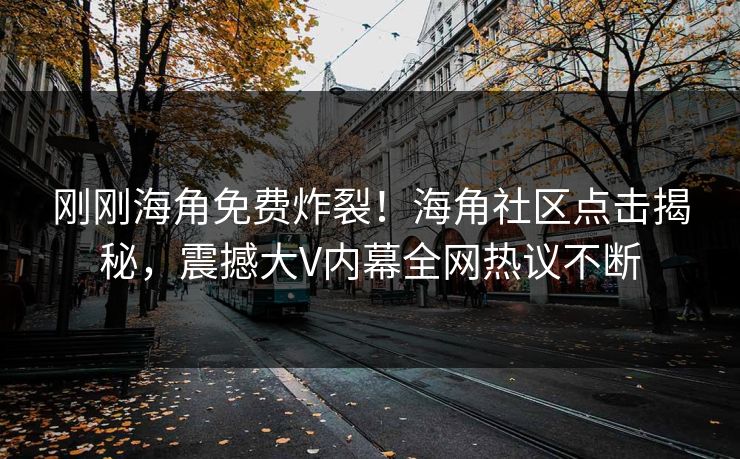 刚刚海角免费炸裂！海角社区点击揭秘，震撼大V内幕全网热议不断