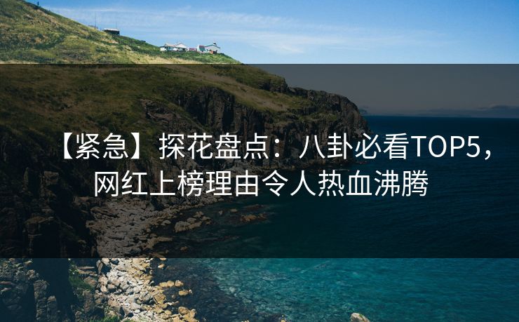 【紧急】探花盘点：八卦必看TOP5，网红上榜理由令人热血沸腾