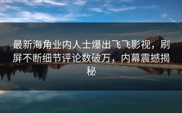 最新海角业内人士爆出飞飞影视，刷屏不断细节评论数破万，内幕震撼揭秘