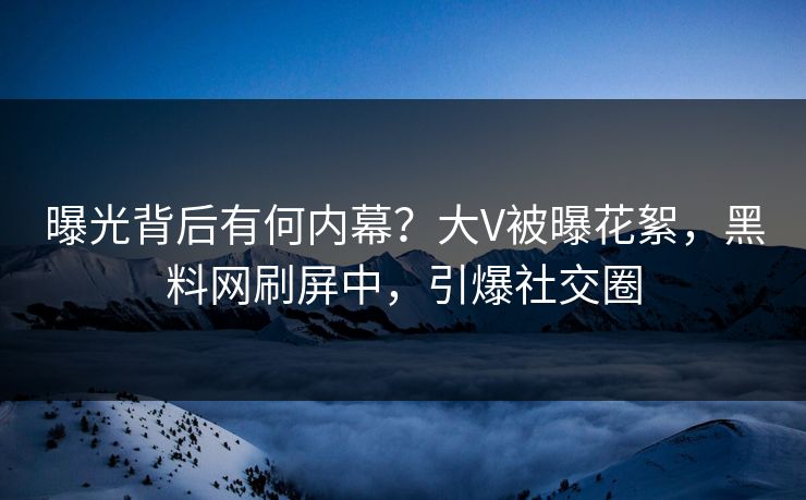 曝光背后有何内幕？大V被曝花絮，黑料网刷屏中，引爆社交圈