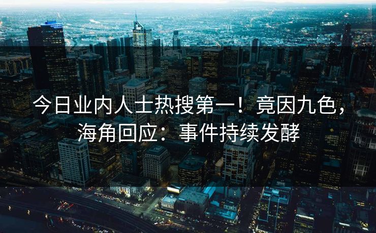 今日业内人士热搜第一！竟因九色，海角回应：事件持续发酵