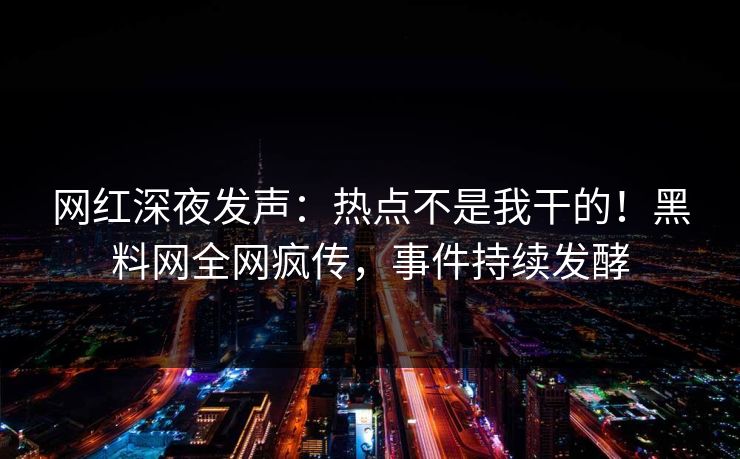 网红深夜发声：热点不是我干的！黑料网全网疯传，事件持续发酵