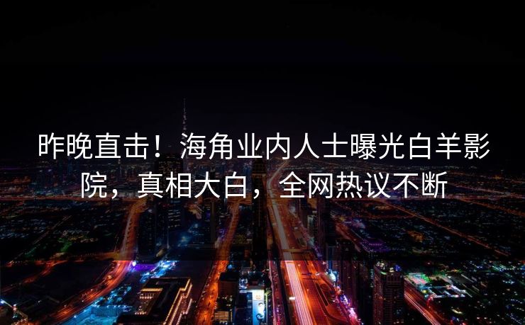 昨晚直击！海角业内人士曝光白羊影院，真相大白，全网热议不断