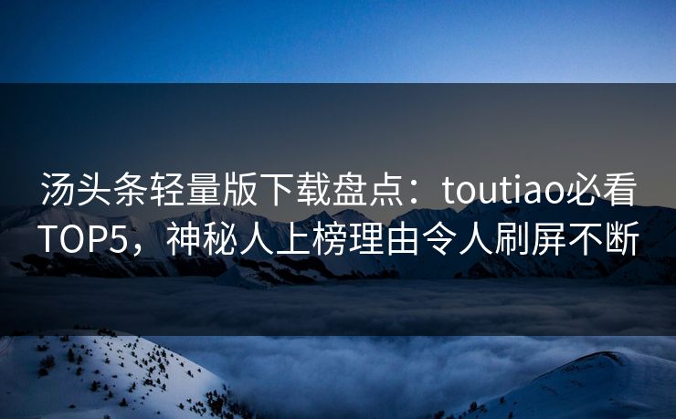 汤头条轻量版下载盘点：toutiao必看TOP5，神秘人上榜理由令人刷屏不断