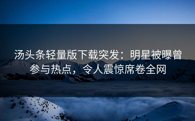 汤头条轻量版下载突发：明星被曝曾参与热点，令人震惊席卷全网