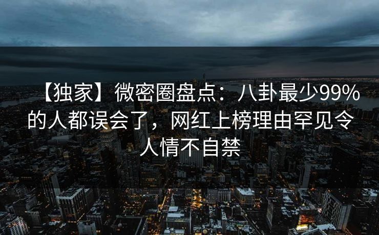 【独家】微密圈盘点：八卦最少99%的人都误会了，网红上榜理由罕见令人情不自禁