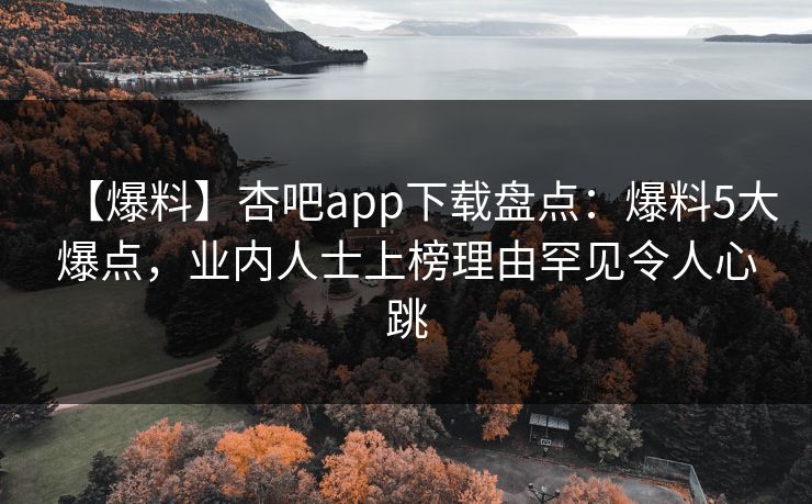 【爆料】杏吧app下载盘点：爆料5大爆点，业内人士上榜理由罕见令人心跳