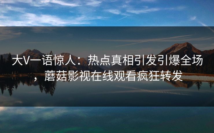 大V一语惊人：热点真相引发引爆全场，蘑菇影视在线观看疯狂转发