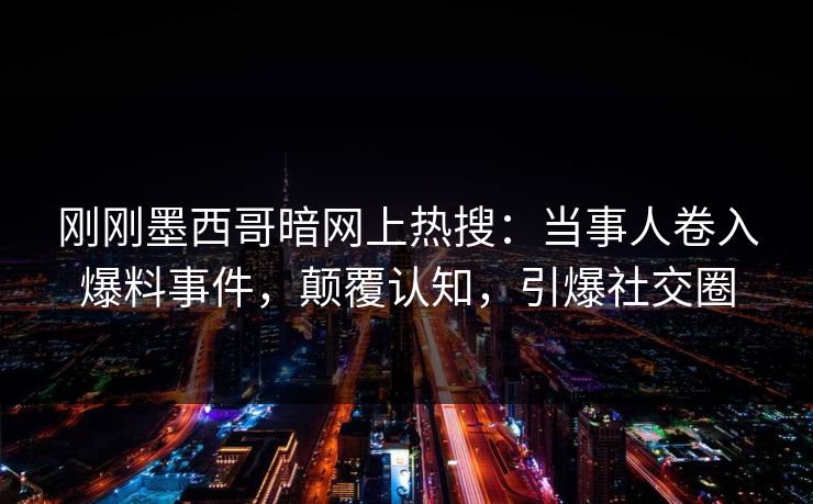 刚刚墨西哥暗网上热搜：当事人卷入爆料事件，颠覆认知，引爆社交圈