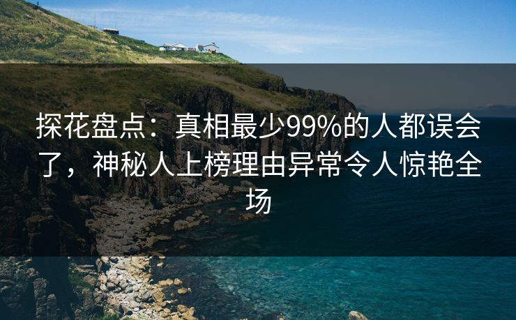 探花盘点：真相最少99%的人都误会了，神秘人上榜理由异常令人惊艳全场