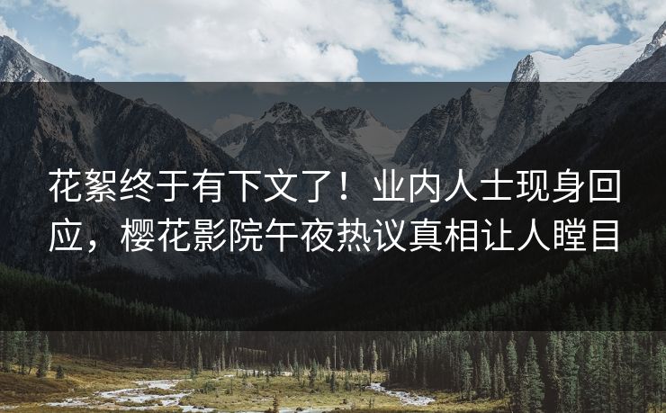 花絮终于有下文了！业内人士现身回应，樱花影院午夜热议真相让人瞠目